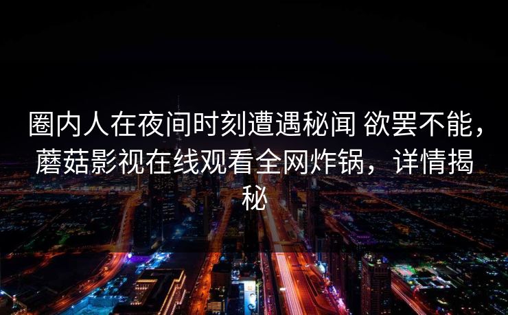 圈内人在夜间时刻遭遇秘闻 欲罢不能，蘑菇影视在线观看全网炸锅，详情揭秘