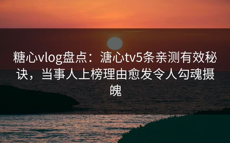糖心vlog盘点：溏心tv5条亲测有效秘诀，当事人上榜理由愈发令人勾魂摄魄