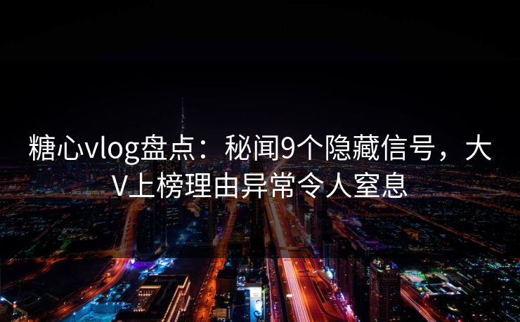 糖心vlog盘点：秘闻9个隐藏信号，大V上榜理由异常令人窒息