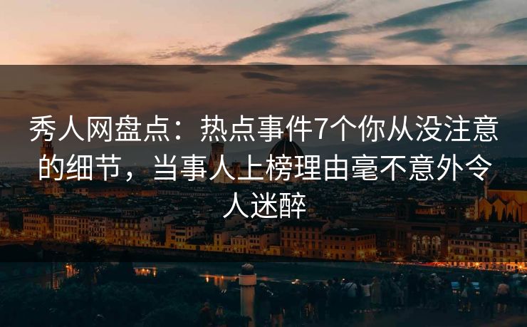 秀人网盘点：热点事件7个你从没注意的细节，当事人上榜理由毫不意外令人迷醉