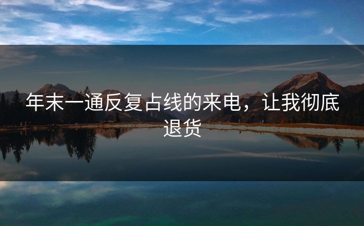 年末一通反复占线的来电,让我彻底退货 年末一通反复占线的来电,让我彻底退货