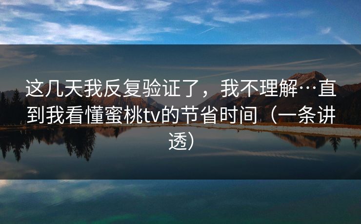 这几天我反复验证了,我不理解…直到我看懂蜜桃tv的节省时间(一条讲透) 这几天我反复验证了,我不理解…直到我看懂蜜桃tv的节省时间(一条讲透)