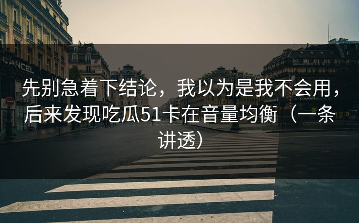 先别急着下结论,我以为是我不会用,后来发现吃瓜51卡在音量均衡(一条讲透) 先别急着下结论,我以为是我不会用,后来发现吃瓜51卡在音量均衡(一条讲透)