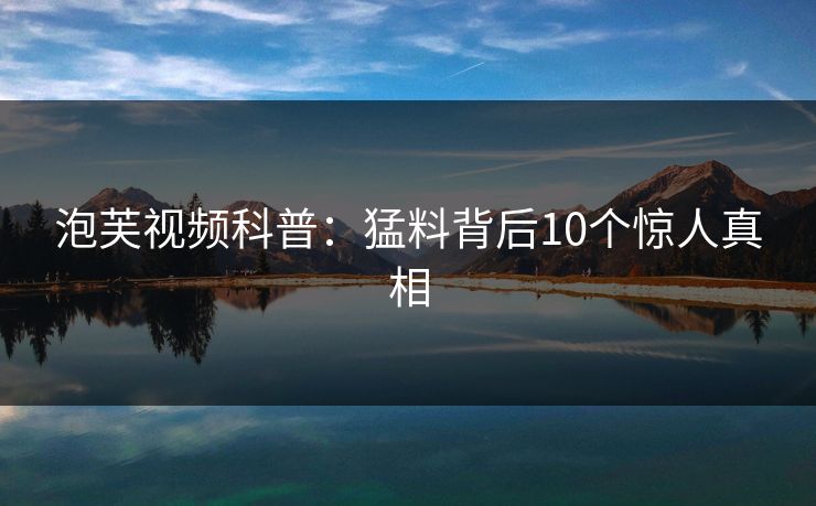 泡芙视频科普：猛料背后10个惊人真相