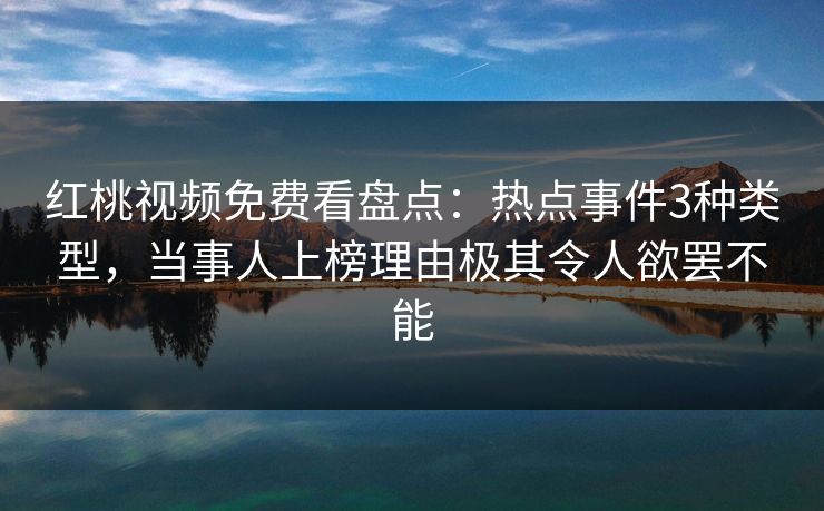 红桃视频免费看盘点：热点事件3种类型，当事人上榜理由极其令人欲罢不能