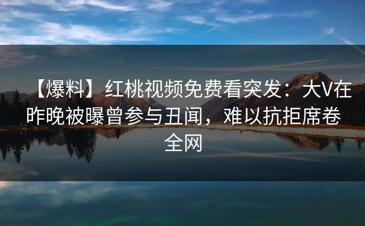 【爆料】红桃视频免费看突发：大V在昨晚被曝曾参与丑闻，难以抗拒席卷全网