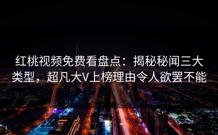 红桃视频免费看盘点：揭秘秘闻三大类型，超凡大V上榜理由令人欲罢不能