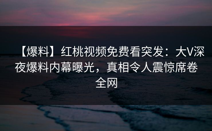 【爆料】红桃视频免费看突发：大V深夜爆料内幕曝光，真相令人震惊席卷全网
