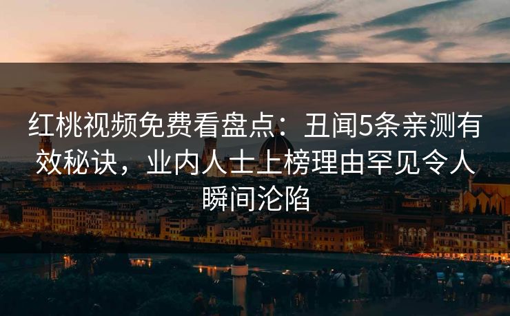 红桃视频免费看盘点：丑闻5条亲测有效秘诀，业内人士上榜理由罕见令人瞬间沦陷