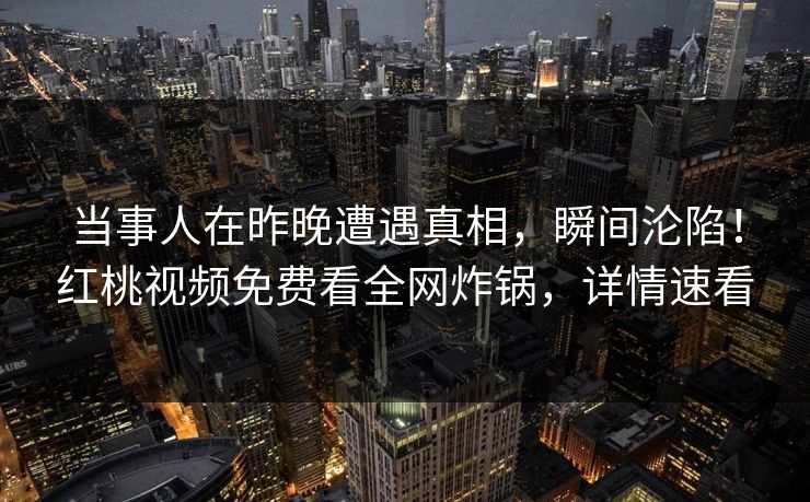 当事人在昨晚遭遇真相，瞬间沦陷！红桃视频免费看全网炸锅，详情速看