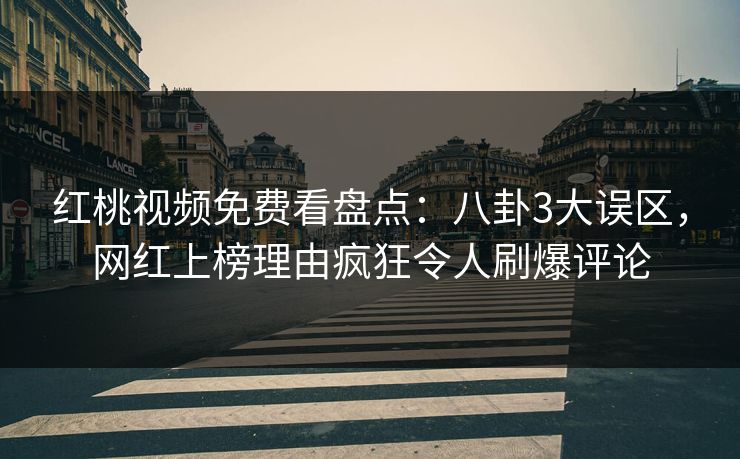 红桃视频免费看盘点：八卦3大误区，网红上榜理由疯狂令人刷爆评论