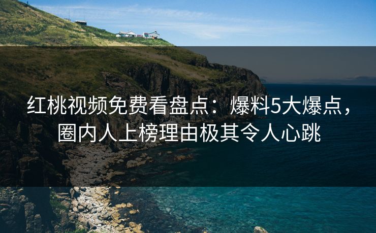 红桃视频免费看盘点：爆料5大爆点，圈内人上榜理由极其令人心跳