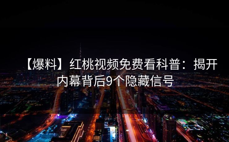【爆料】红桃视频免费看科普：揭开内幕背后9个隐藏信号