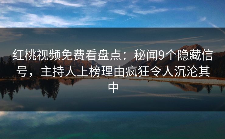 红桃视频免费看盘点：秘闻9个隐藏信号，主持人上榜理由疯狂令人沉沦其中