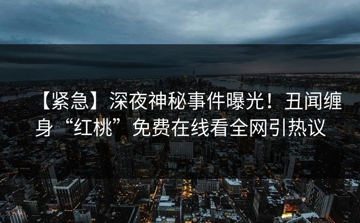 【紧急】深夜神秘事件曝光！丑闻缠身“红桃”免费在线看全网引热议