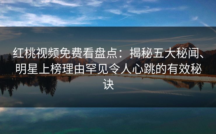 红桃视频免费看盘点：揭秘五大秘闻、明星上榜理由罕见令人心跳的有效秘诀