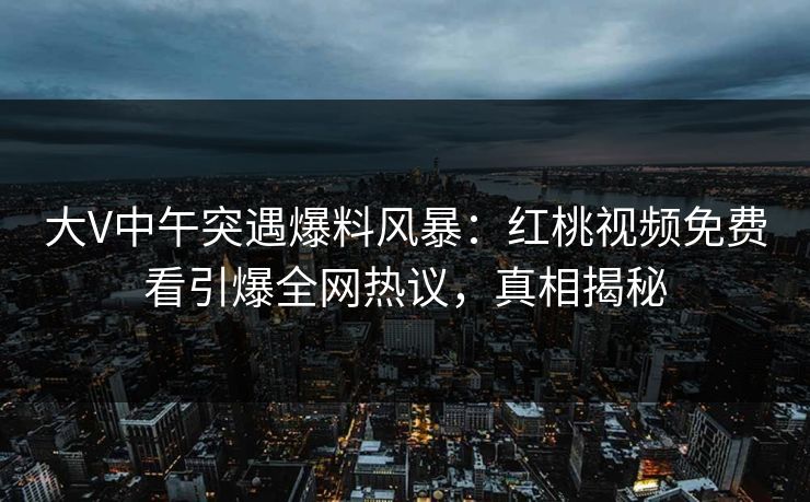 大V中午突遇爆料风暴：红桃视频免费看引爆全网热议，真相揭秘