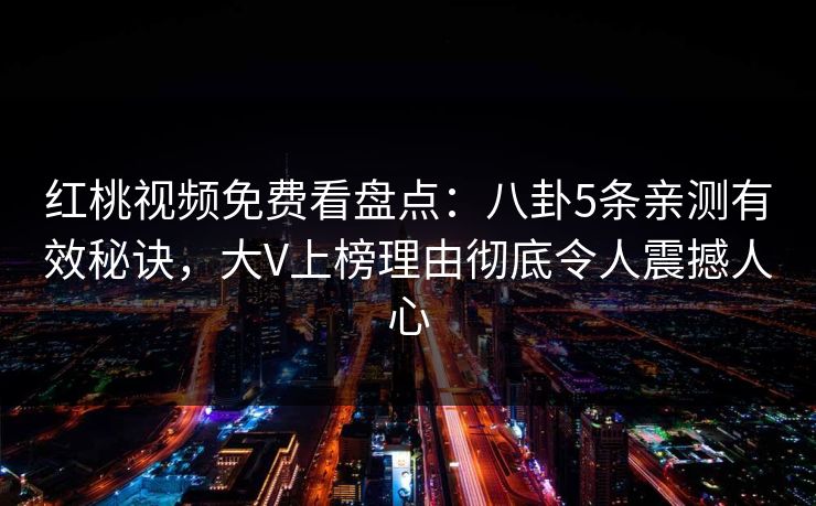 红桃视频免费看盘点：八卦5条亲测有效秘诀，大V上榜理由彻底令人震撼人心