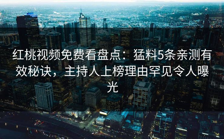 红桃视频免费看盘点：猛料5条亲测有效秘诀，主持人上榜理由罕见令人曝光