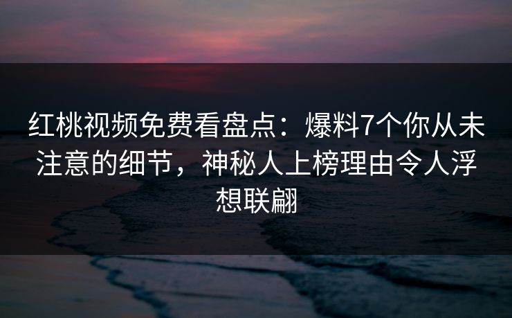 红桃视频免费看盘点：爆料7个你从未注意的细节，神秘人上榜理由令人浮想联翩