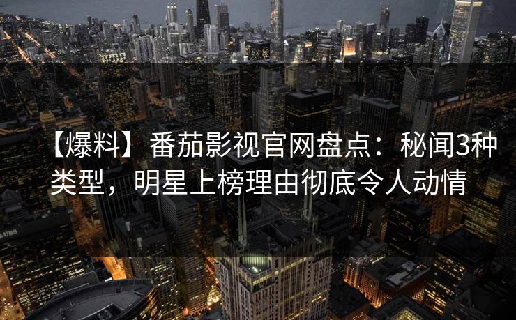 【爆料】番茄影视官网盘点：秘闻3种类型，明星上榜理由彻底令人动情