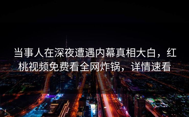 当事人在深夜遭遇内幕真相大白，红桃视频免费看全网炸锅，详情速看