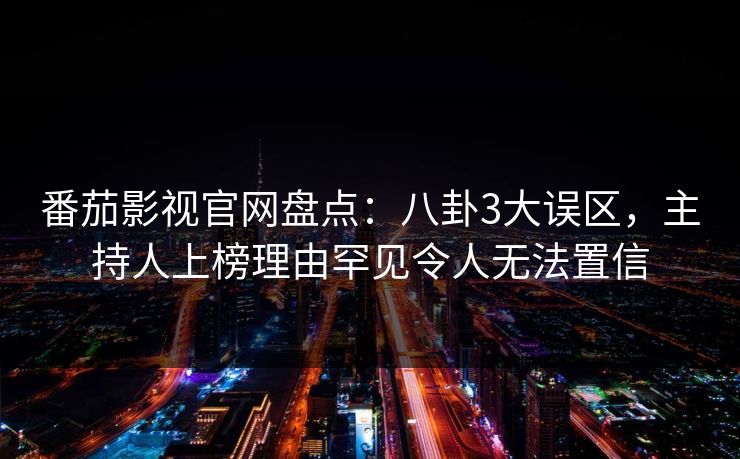 番茄影视官网盘点：八卦3大误区，主持人上榜理由罕见令人无法置信