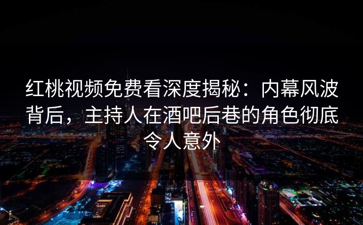 红桃视频免费看深度揭秘：内幕风波背后，主持人在酒吧后巷的角色彻底令人意外