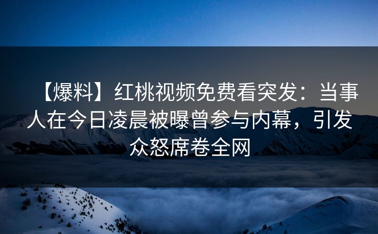 【爆料】红桃视频免费看突发：当事人在今日凌晨被曝曾参与内幕，引发众怒席卷全网