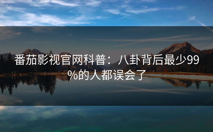 番茄影视官网科普：八卦背后最少99%的人都误会了