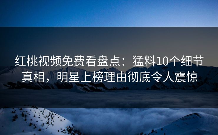 红桃视频免费看盘点：猛料10个细节真相，明星上榜理由彻底令人震惊