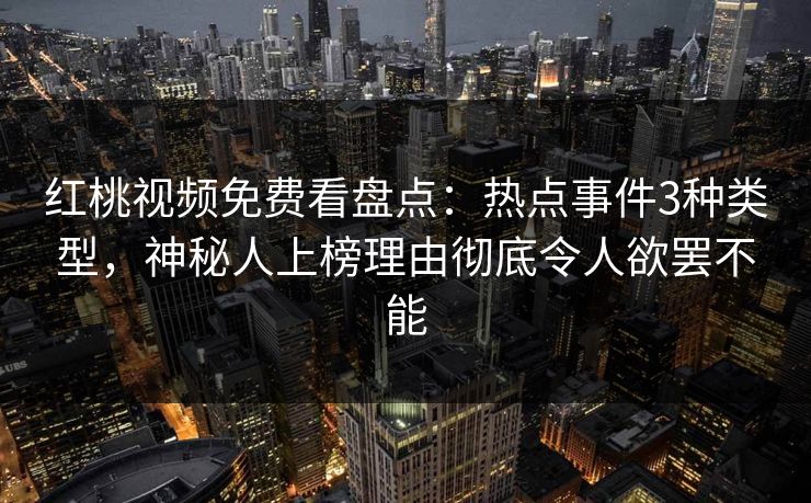 红桃视频免费看盘点：热点事件3种类型，神秘人上榜理由彻底令人欲罢不能