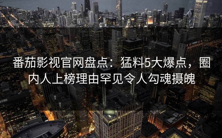 番茄影视官网盘点：猛料5大爆点，圈内人上榜理由罕见令人勾魂摄魄