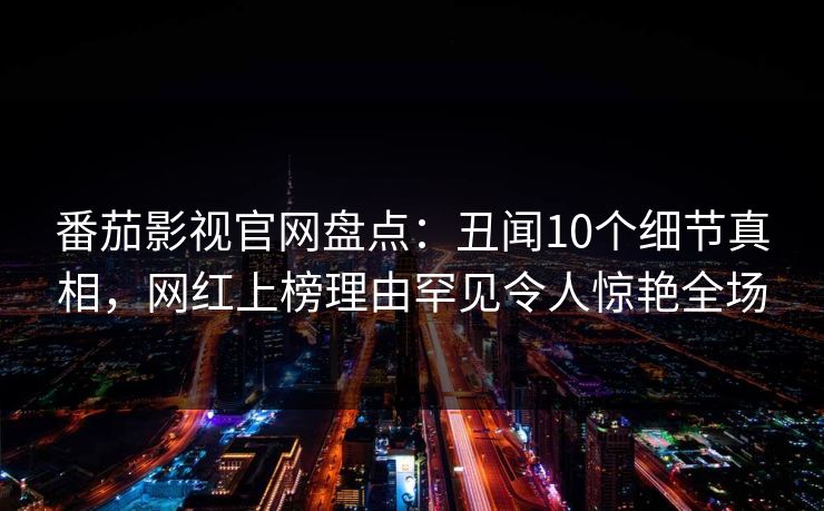 番茄影视官网盘点：丑闻10个细节真相，网红上榜理由罕见令人惊艳全场