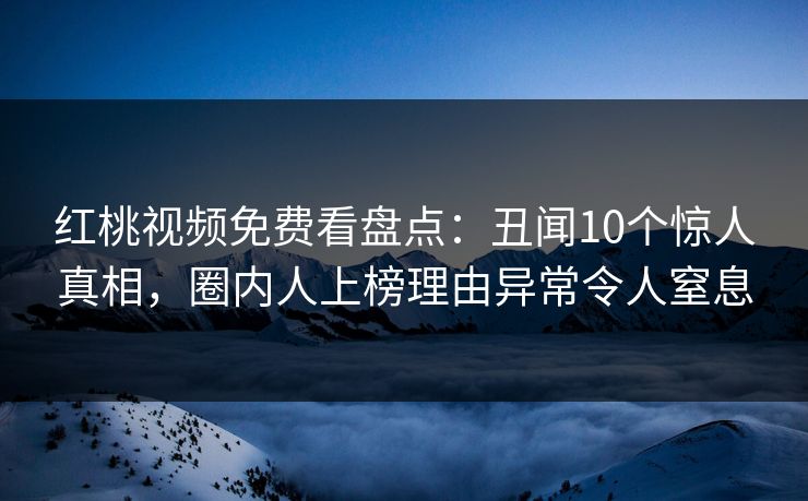 红桃视频免费看盘点：丑闻10个惊人真相，圈内人上榜理由异常令人窒息