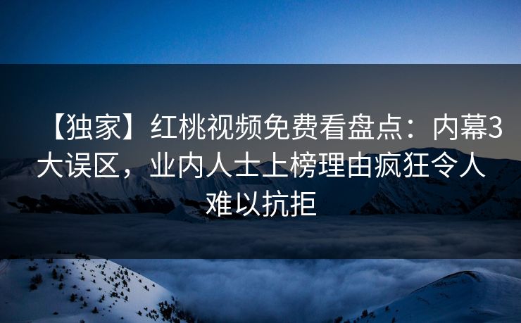 【独家】红桃视频免费看盘点：内幕3大误区，业内人士上榜理由疯狂令人难以抗拒