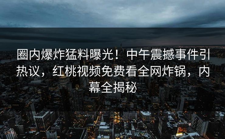 圈内爆炸猛料曝光！中午震撼事件引热议，红桃视频免费看全网炸锅，内幕全揭秘