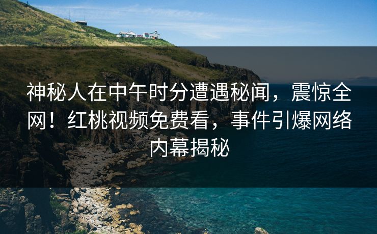 神秘人在中午时分遭遇秘闻，震惊全网！红桃视频免费看，事件引爆网络内幕揭秘