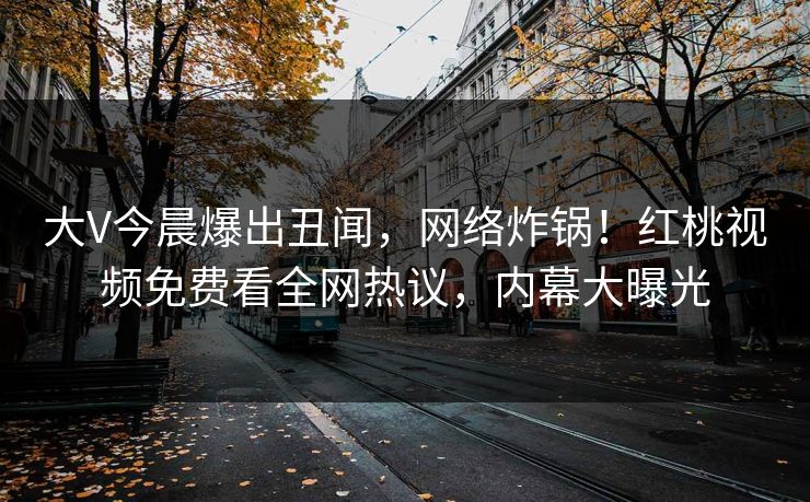 大V今晨爆出丑闻，网络炸锅！红桃视频免费看全网热议，内幕大曝光