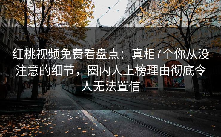红桃视频免费看盘点：真相7个你从没注意的细节，圈内人上榜理由彻底令人无法置信