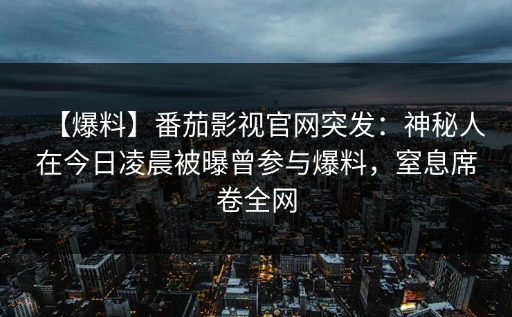 【爆料】番茄影视官网突发：神秘人在今日凌晨被曝曾参与爆料，窒息席卷全网