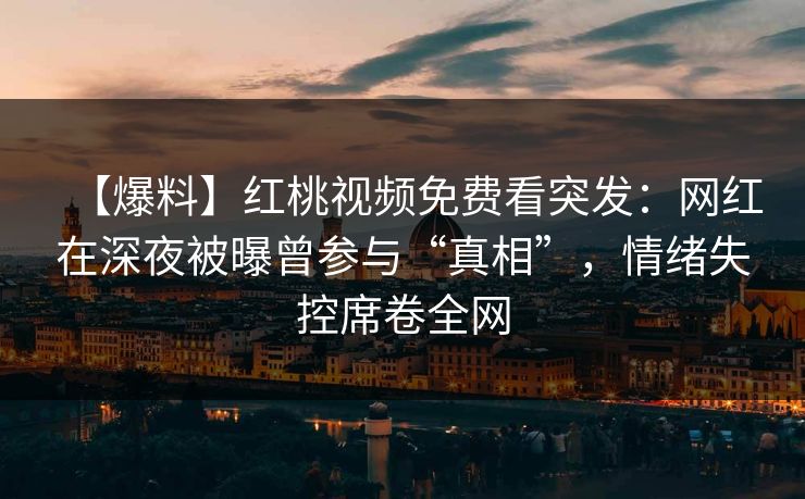 【爆料】红桃视频免费看突发：网红在深夜被曝曾参与“真相”，情绪失控席卷全网