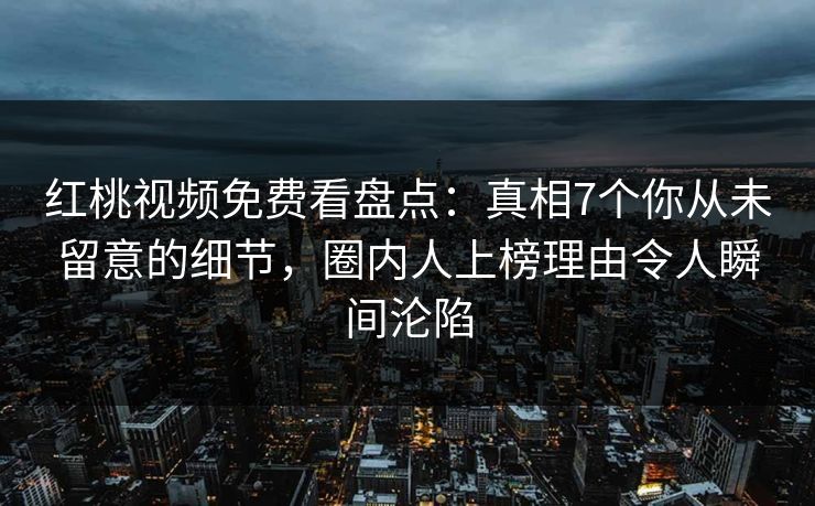 红桃视频免费看盘点：真相7个你从未留意的细节，圈内人上榜理由令人瞬间沦陷