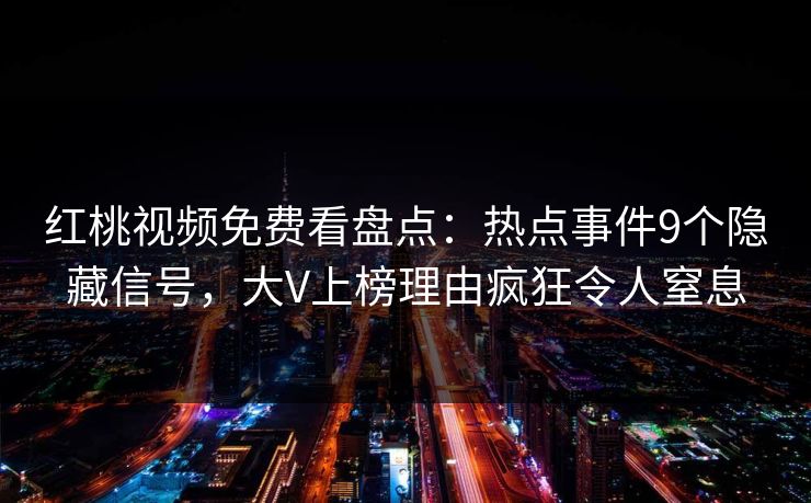 红桃视频免费看盘点：热点事件9个隐藏信号，大V上榜理由疯狂令人窒息