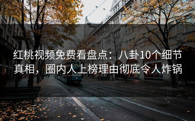 红桃视频免费看盘点：八卦10个细节真相，圈内人上榜理由彻底令人炸锅