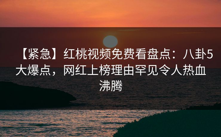 【紧急】红桃视频免费看盘点：八卦5大爆点，网红上榜理由罕见令人热血沸腾