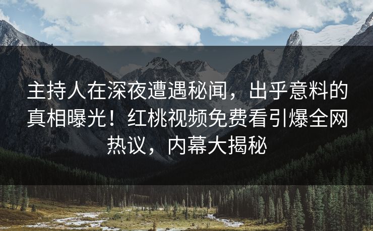 主持人在深夜遭遇秘闻，出乎意料的真相曝光！红桃视频免费看引爆全网热议，内幕大揭秘