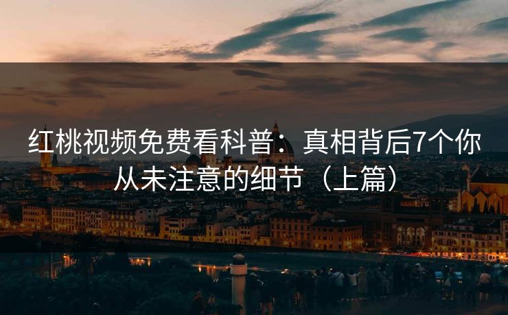 红桃视频免费看科普：真相背后7个你从未注意的细节（上篇）