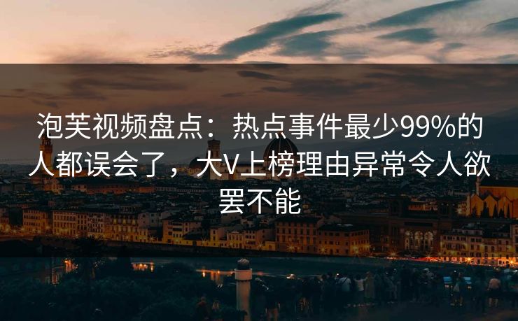 泡芙视频盘点：热点事件最少99%的人都误会了，大V上榜理由异常令人欲罢不能
