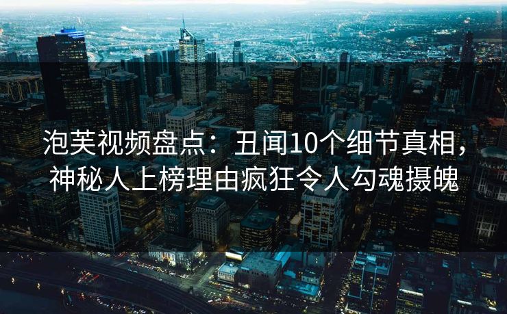 泡芙视频盘点：丑闻10个细节真相，神秘人上榜理由疯狂令人勾魂摄魄